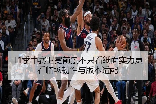 T1季中赛卫冕前景不只看纸面实力更看临场韧性与版本适配