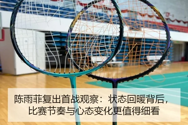 陈雨菲复出首战观察：状态回暖背后，比赛节奏与心态变化更值得细看