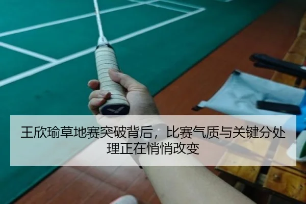 王欣瑜草地赛突破背后，比赛气质与关键分处理正在悄悄改变 | huatihui
